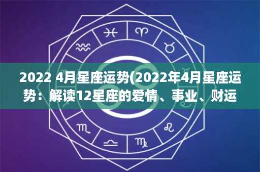 2022 4月星座运势(2022年4月星座运势：解读12星座的爱情、事业、财运和健康之路)