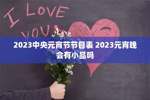 2023中央元宵节节目表 2023元宵晚会有小品吗