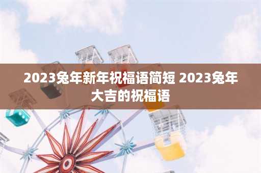 2023兔年新年祝福语简短 2023兔年大吉的祝福语