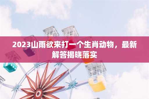 2023山雨欲来打一个生肖动物，最新解答揭晓落实