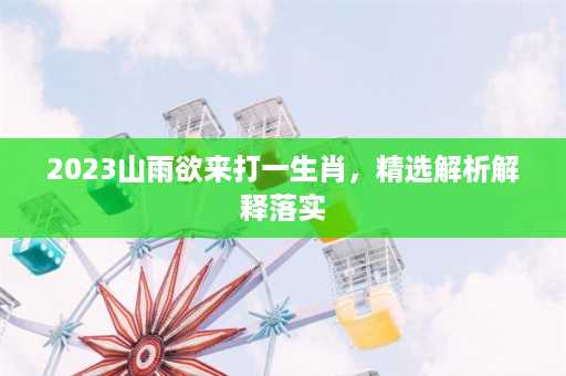 2023山雨欲来打一生肖，精选解析解释落实