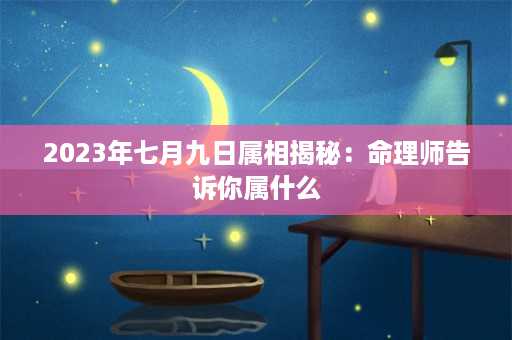 2023年七月九日属相揭秘：命理师告诉你属什么