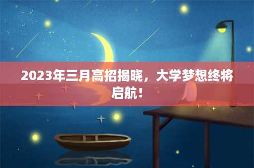 2023年三月高招揭晓，大学梦想终将启航！