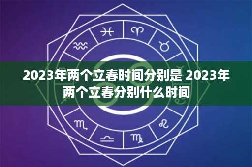 2023年两个立春时间分别是 2023年两个立春分别什么时间