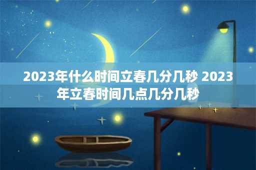 2023年什么时间立春几分几秒 2023年立春时间几点几分几秒