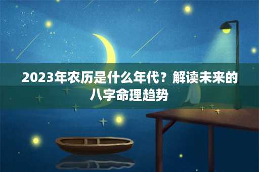 2023年农历是什么年代？解读未来的八字命理趋势