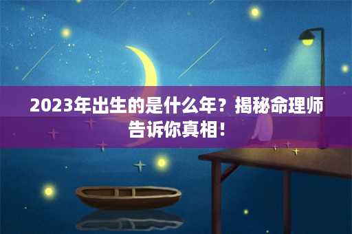 2023年出生的是什么年？揭秘命理师告诉你真相！