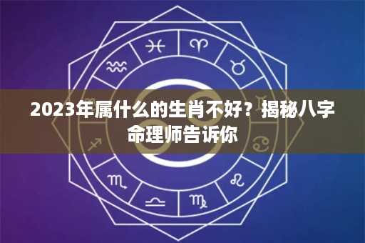 2023年属什么的生肖不好？揭秘八字命理师告诉你