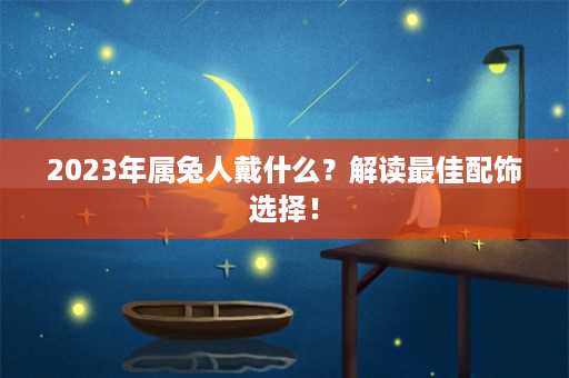 2023年属兔人戴什么？解读最佳配饰选择！