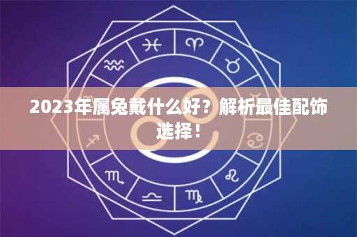 2023年属兔戴什么好？解析最佳配饰选择！