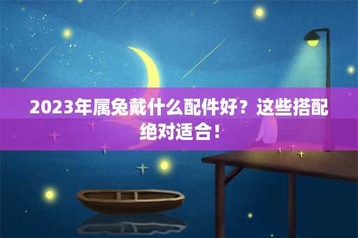 2023年属兔戴什么配件好？这些搭配绝对适合！