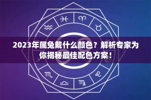 2023年属兔戴什么颜色？解析专家为你揭秘最佳配色方案！