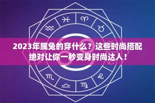 2023年属兔的穿什么？这些时尚搭配绝对让你一秒变身时尚达人！