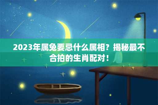 2023年属兔要忌什么属相？揭秘最不合拍的生肖配对！