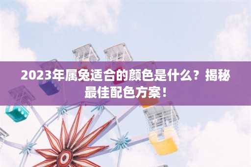 2023年属兔适合的颜色是什么？揭秘最佳配色方案！