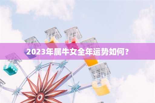 2023年属牛女全年运势如何？