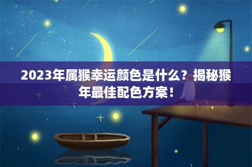 2023年属猴幸运颜色是什么？揭秘猴年最佳配色方案！