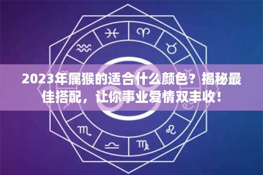 2023年属猴的适合什么颜色？揭秘最佳搭配，让你事业爱情双丰收！