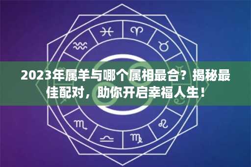 2023年属羊与哪个属相最合？揭秘最佳配对，助你开启幸福人生！