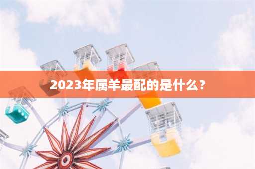 2023年属羊最配的是什么？