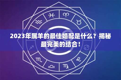 2023年属羊的最佳婚配是什么？揭秘最完美的结合！