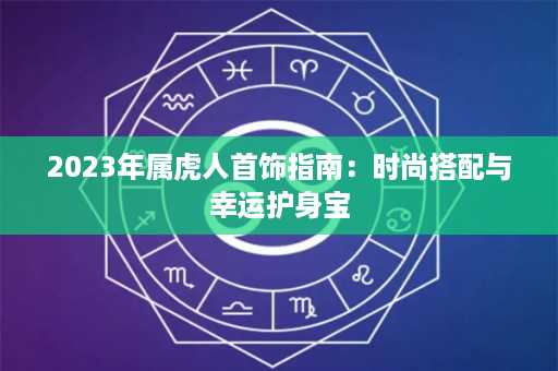 2023年属虎人首饰指南：时尚搭配与幸运护身宝