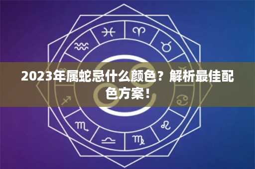 2023年属蛇忌什么颜色？解析最佳配色方案！