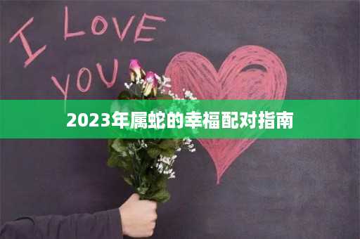 2023年属蛇的幸福配对指南