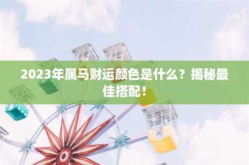 2023年属马财运颜色是什么？揭秘最佳搭配！