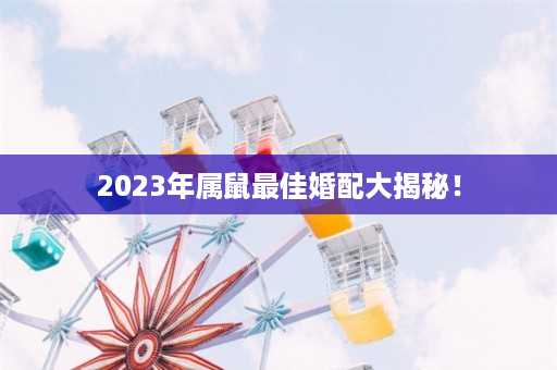 2023年属鼠最佳婚配大揭秘！