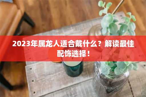 2023年属龙人适合戴什么？解读最佳配饰选择！