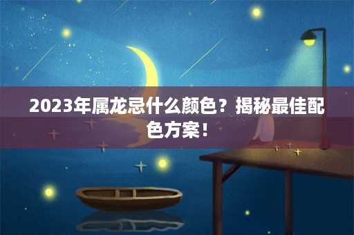 2023年属龙忌什么颜色？揭秘最佳配色方案！