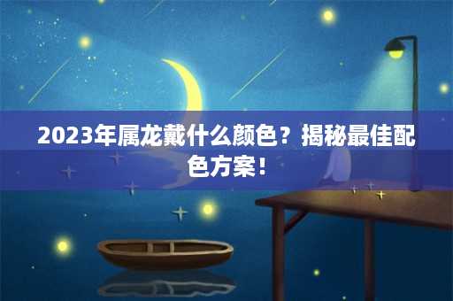 2023年属龙戴什么颜色？揭秘最佳配色方案！