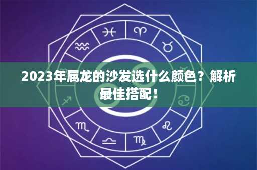 2023年属龙的沙发选什么颜色？解析最佳搭配！