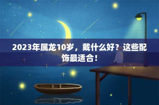 2023年属龙10岁，戴什么好？这些配饰最适合！