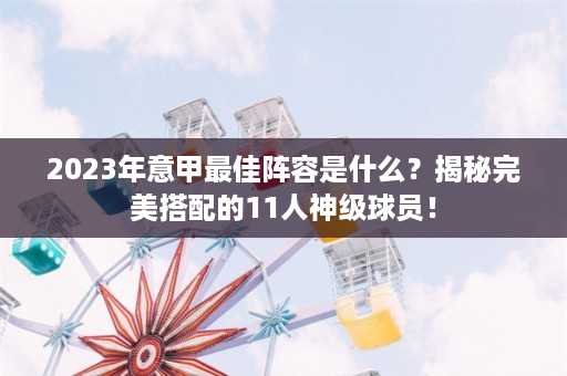 2023年意甲最佳阵容是什么？揭秘完美搭配的11人神级球员！