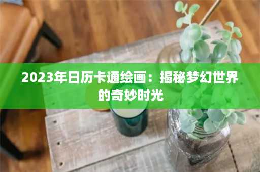 2023年日历卡通绘画：揭秘梦幻世界的奇妙时光