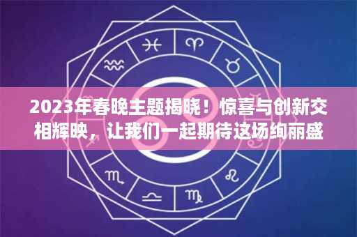 2023年春晚主题揭晓！惊喜与创新交相辉映，让我们一起期待这场绚丽盛宴！