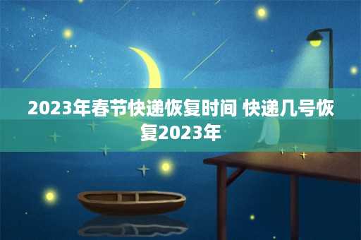 2023年春节快递恢复时间 快递几号恢复2023年