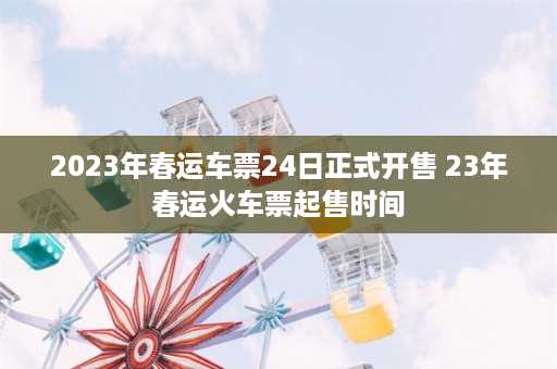 2023年春运车票24日正式开售 23年春运火车票起售时间