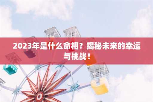 2023年是什么命相？揭秘未来的幸运与挑战！