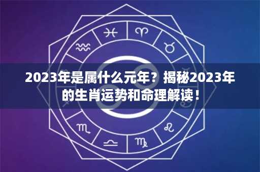 2023年是属什么元年？揭秘2023年的生肖运势和命理解读！