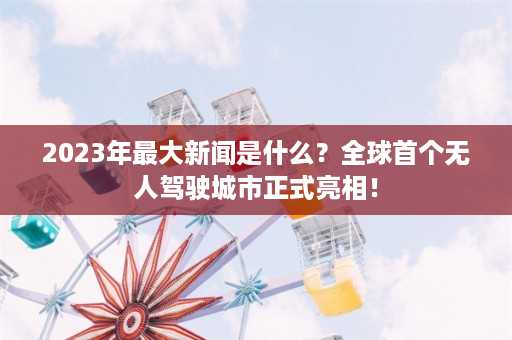 2023年最大新闻是什么？全球首个无人驾驶城市正式亮相！