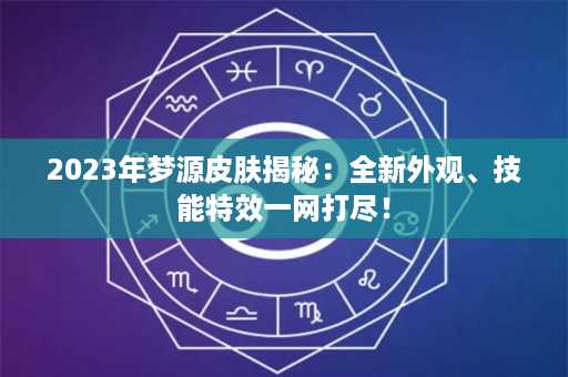 2023年梦源皮肤揭秘：全新外观、技能特效一网打尽！