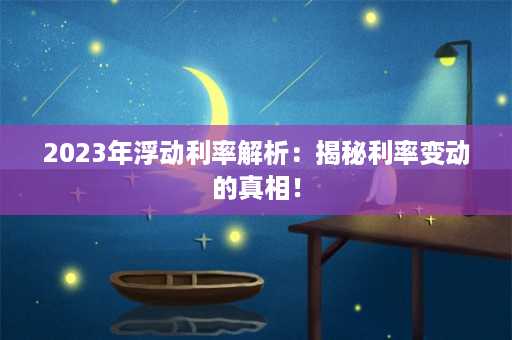 2023年浮动利率解析：揭秘利率变动的真相！