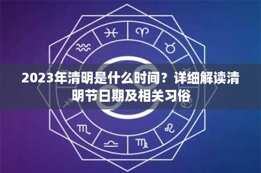 2023年清明是什么时间？详细解读清明节日期及相关习俗