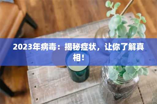 2023年病毒：揭秘症状，让你了解真相！