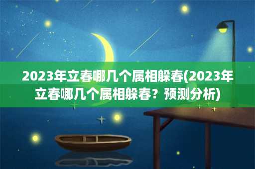 2023年立春哪几个属相躲春(2023年立春哪几个属相躲春？预测分析)