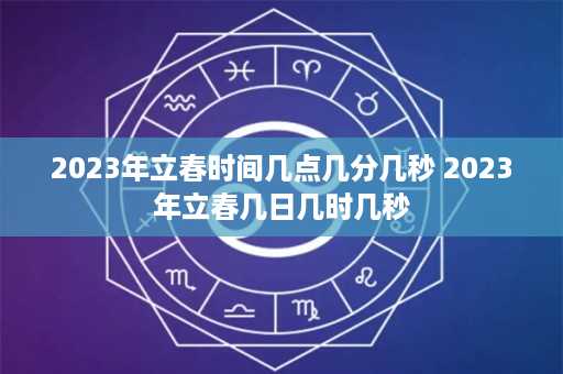 2023年立春时间几点几分几秒 2023年立春几日几时几秒