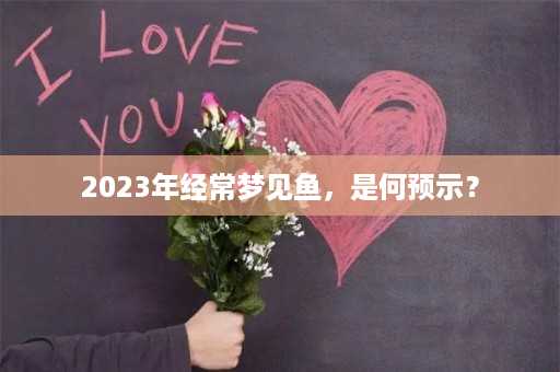 2023年经常梦见鱼，是何预示？